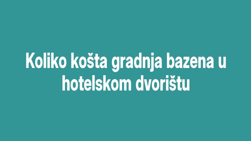Koliko košta gradnja bazena u hotelskom dvorištu